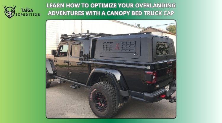 Learn How to Optimize Your Overlanding Adventures with a Canopy Bed Truck Cap